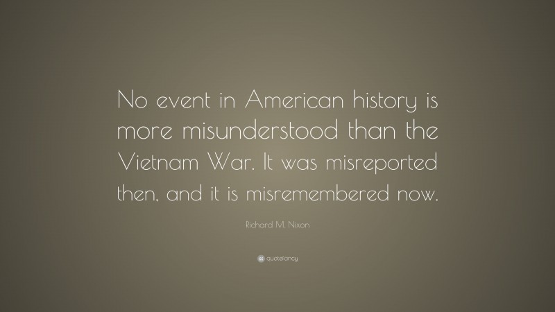 Richard M. Nixon Quote: “No event in American history is more misunderstood than the Vietnam War. It was misreported then, and it is misremembered now.”