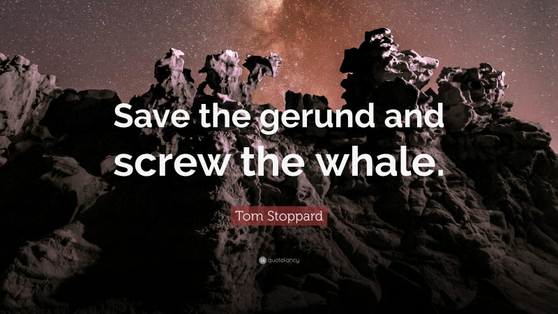 Tom Stoppard Quote: “Save the gerund and screw the whale.”