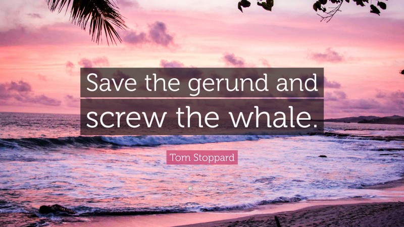 Tom Stoppard Quote: “Save the gerund and screw the whale.”
