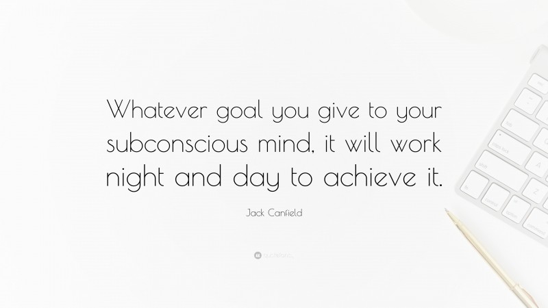 Jack Canfield Quote: “Whatever goal you give to your subconscious mind, it will work night and day to achieve it.”
