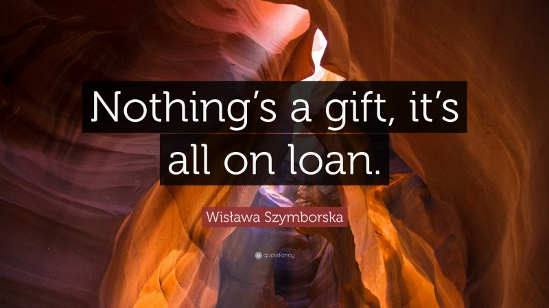 Wisława Szymborska Quote: “Nothing’s a gift, it’s all on loan.”