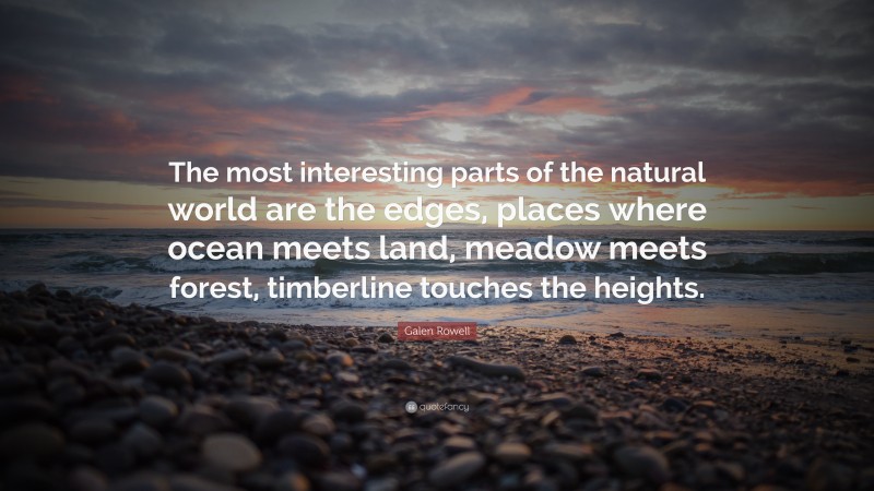 Galen Rowell Quote: “The most interesting parts of the natural world are the edges, places where ocean meets land, meadow meets forest, timberline touches the heights.”