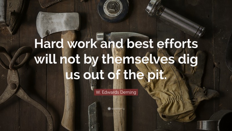 W. Edwards Deming Quote: “Hard work and best efforts will not by themselves dig us out of the pit.”