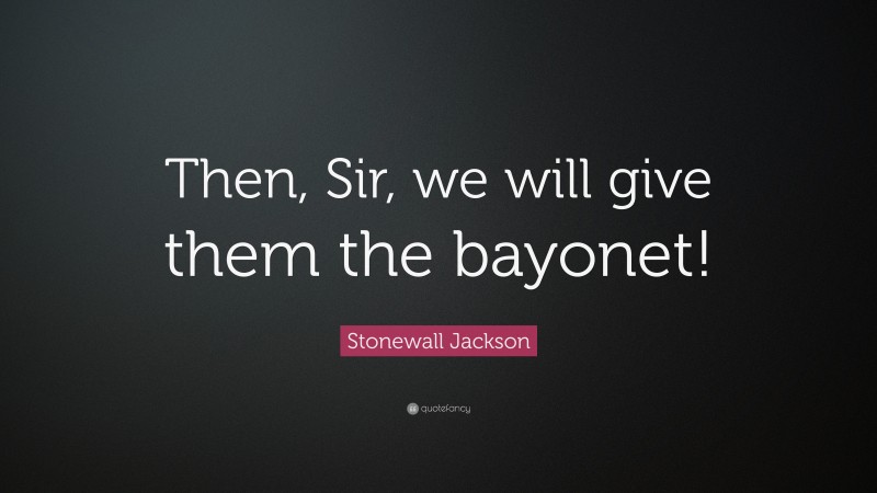 Stonewall Jackson Quote: “Then, Sir, we will give them the bayonet!”