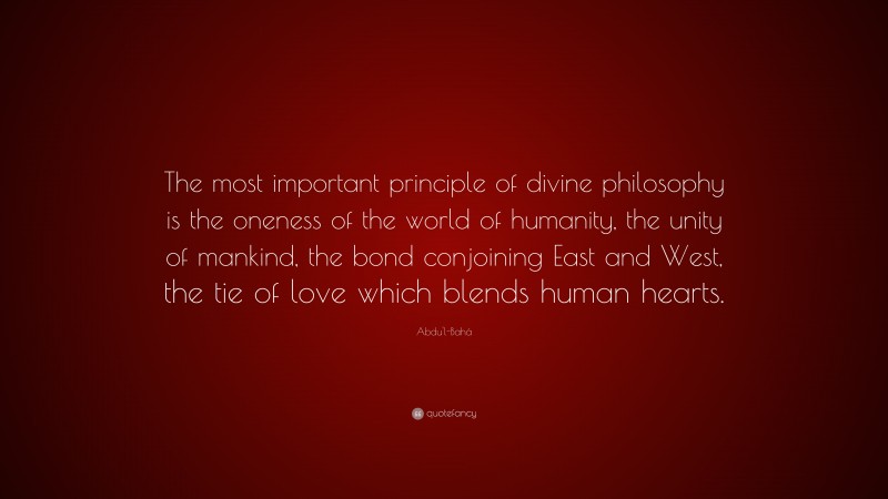 Abdu'l-Bahá Quote: “The most important principle of divine philosophy is the oneness of the world of humanity, the unity of mankind, the bond conjoining East and West, the tie of love which blends human hearts.”