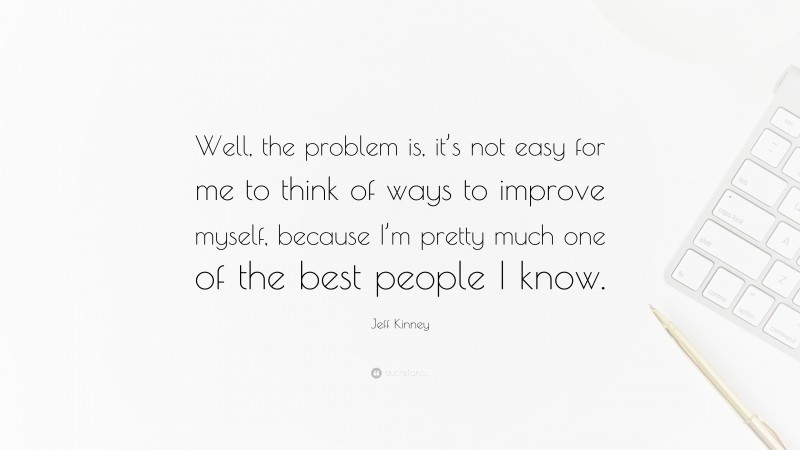 Jeff Kinney Quote: “Well, the problem is, it’s not easy for me to think of ways to improve myself, because I’m pretty much one of the best people I know.”