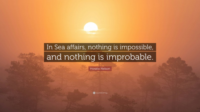 Horatio Nelson Quote: “In Sea affairs, nothing is impossible, and nothing is improbable.”