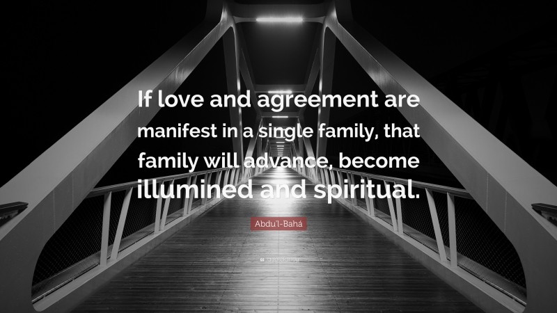 Abdu'l-Bahá Quote: “If love and agreement are manifest in a single family, that family will advance, become illumined and spiritual.”