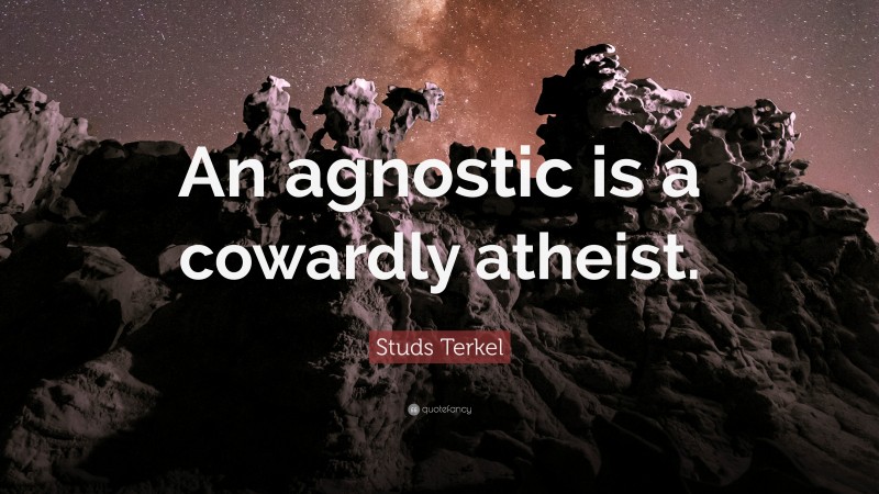 Studs Terkel Quote: “An agnostic is a cowardly atheist.”