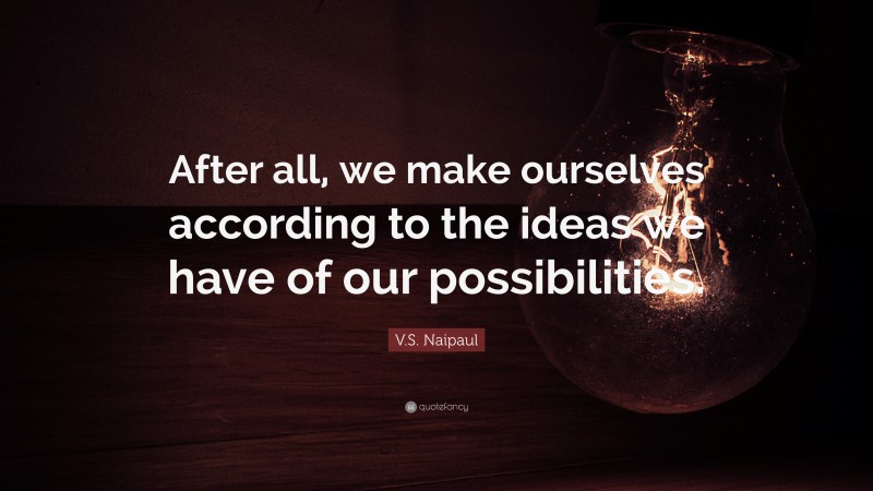 V.S. Naipaul Quote: “After all, we make ourselves according to the ideas we have of our possibilities.”