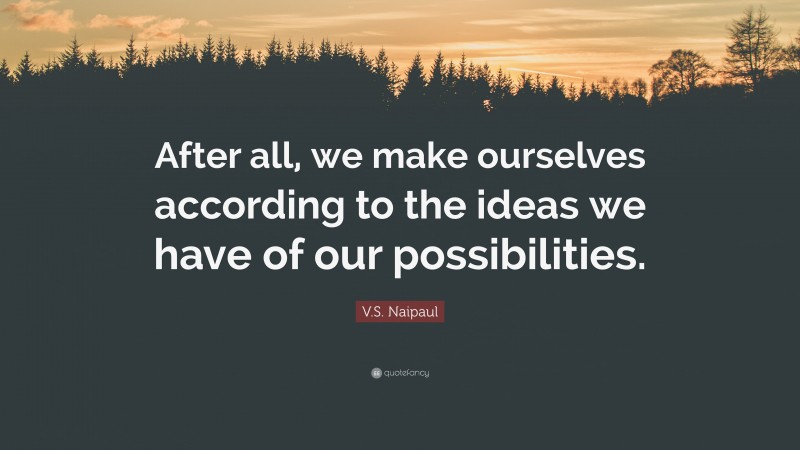 V.S. Naipaul Quote: “After all, we make ourselves according to the ideas we have of our possibilities.”