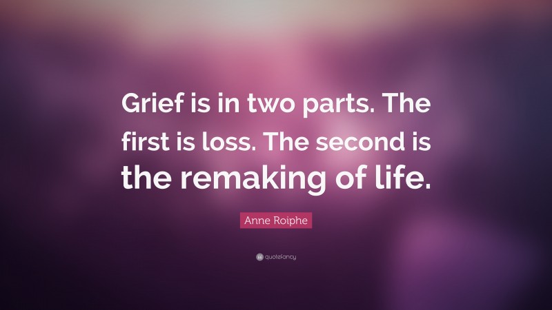 Anne Roiphe Quote: “Grief is in two parts. The first is loss. The second is the remaking of life.”