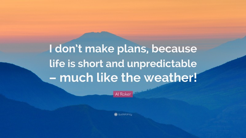 Al Roker Quote: “I don’t make plans, because life is short and unpredictable – much like the weather!”