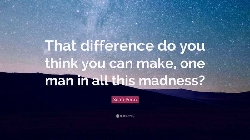Sean Penn Quote: “That difference do you think you can make, one man in all this madness?”