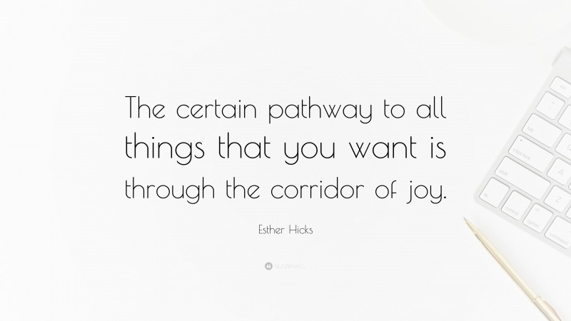 Esther Hicks Quote: “The certain pathway to all things that you want is through the corridor of joy.”