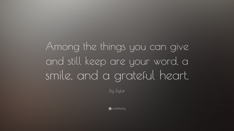 Zig Ziglar Quote: “Among the things you can give and still keep are your word, a smile, and a grateful heart.”