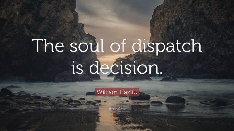 William Hazlitt Quote: “The soul of dispatch is decision.”