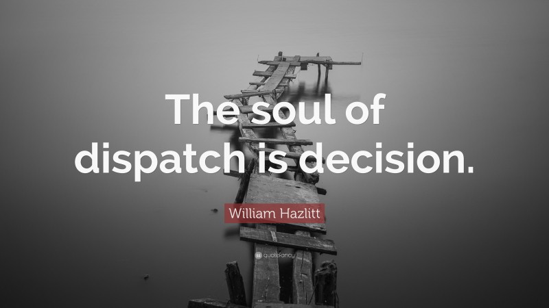 William Hazlitt Quote: “The soul of dispatch is decision.”