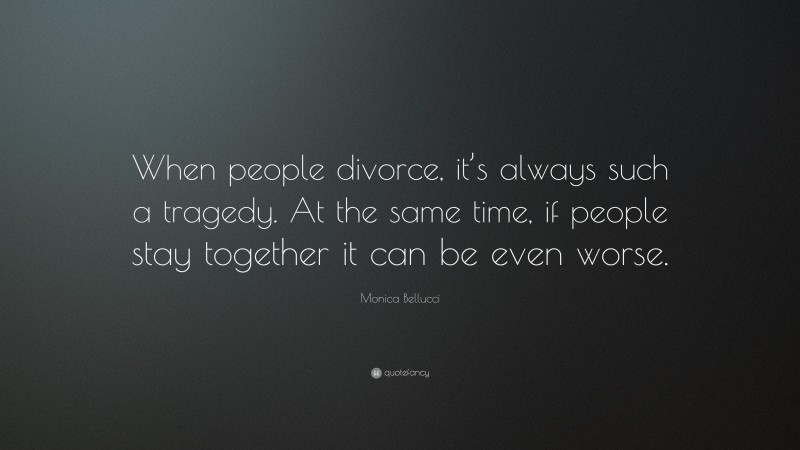 Monica Bellucci Quote: “When people divorce, it’s always such a tragedy. At the same time, if people stay together it can be even worse.”