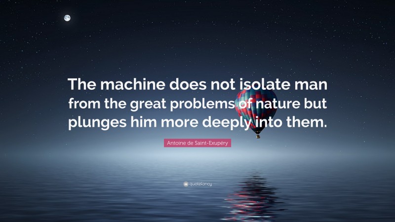 Antoine de Saint-Exupéry Quote: “The machine does not isolate man from the great problems of nature but plunges him more deeply into them.”