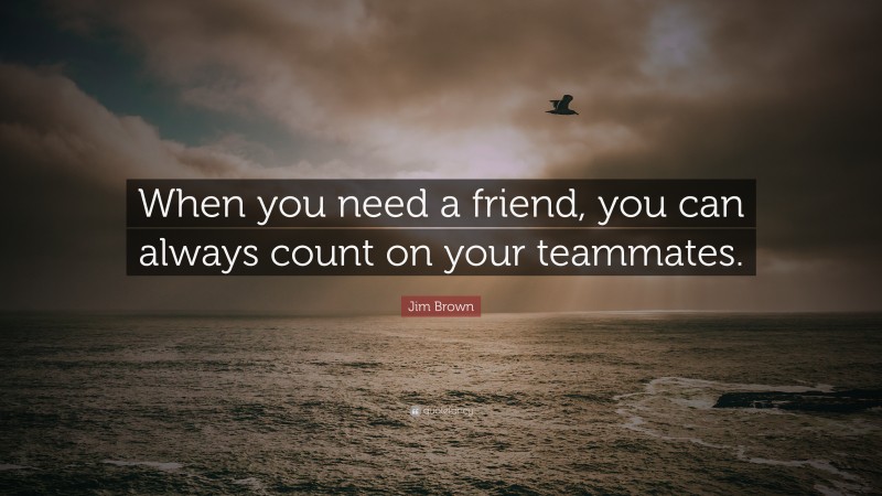 Jim Brown Quote: “When you need a friend, you can always count on your teammates.”