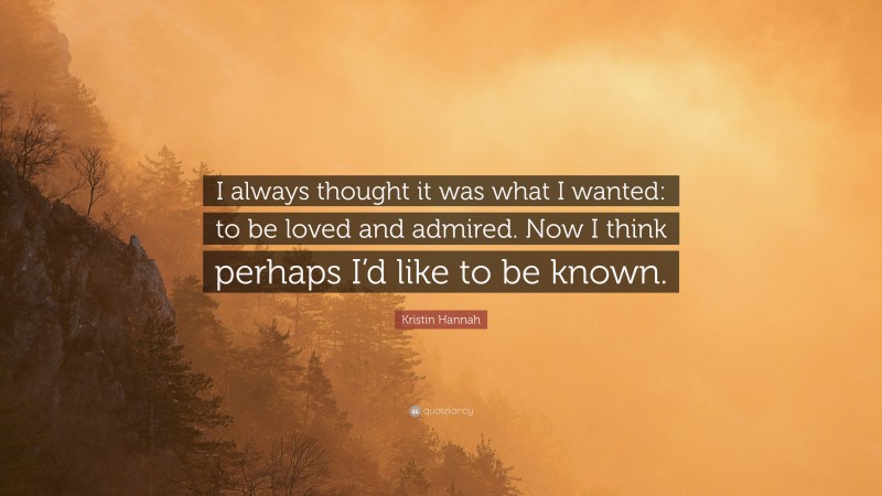 Kristin Hannah Quote: “I always thought it was what I wanted: to be loved and admired. Now I think perhaps I’d like to be known.”
