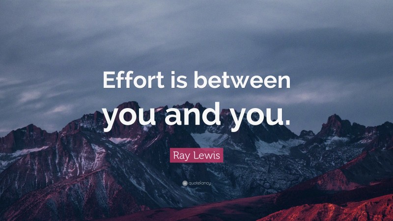 Ray Lewis Quote: “Effort is between you and you.”