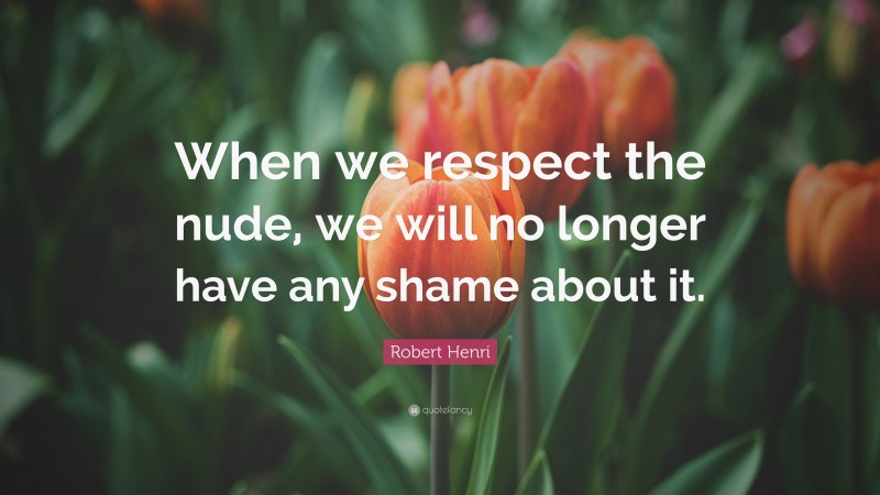 Robert Henri Quote: “When we respect the nude, we will no longer have any shame about it.”