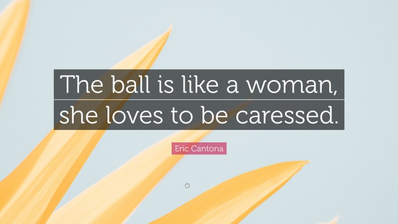 Eric Cantona Quote: “The ball is like a woman, she loves to be caressed.”
