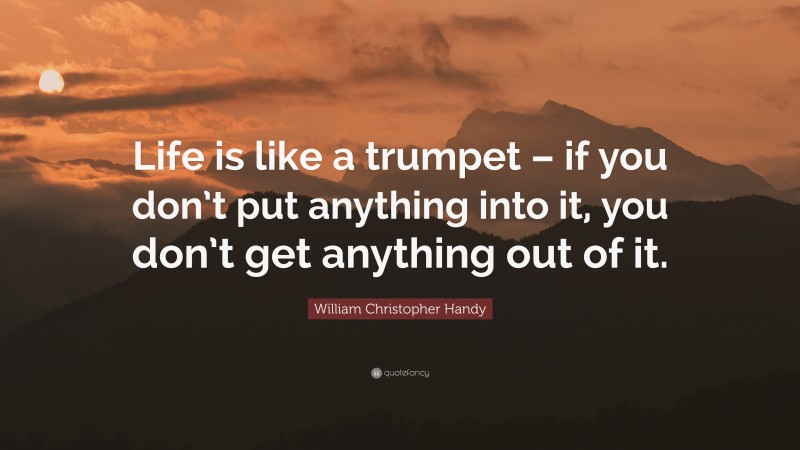William Christopher Handy Quote: “Life is like a trumpet – if you don’t put anything into it, you don’t get anything out of it.”