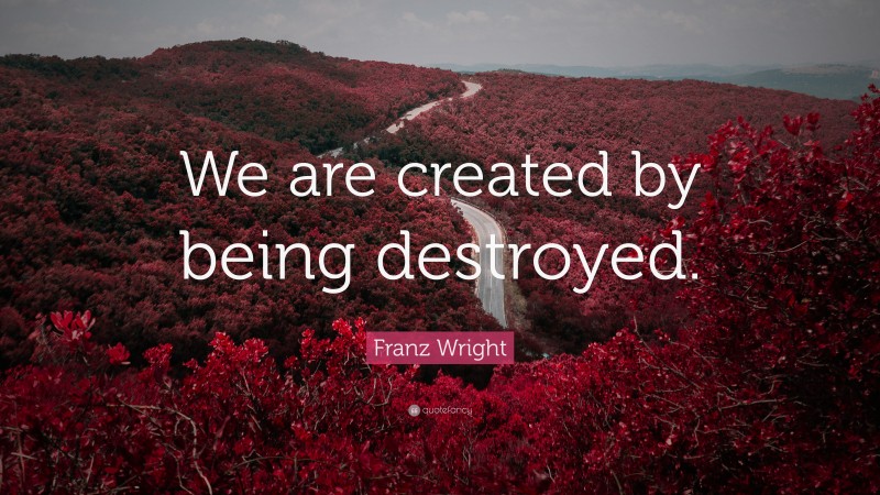 Franz Wright Quote: “We are created by being destroyed.”