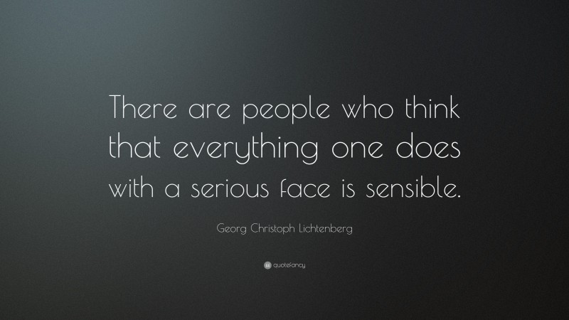 Georg Christoph Lichtenberg Quote: “There are people who think that everything one does with a serious face is sensible.”