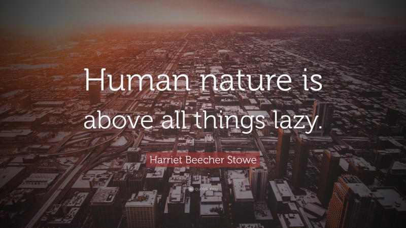 Harriet Beecher Stowe Quote: “Human nature is above all things lazy.”