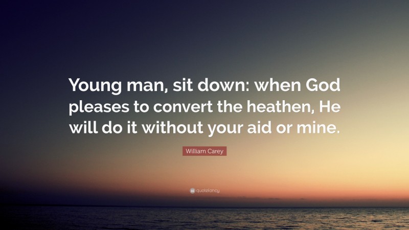 William Carey Quote: “Young man, sit down: when God pleases to convert the heathen, He will do it without your aid or mine.”