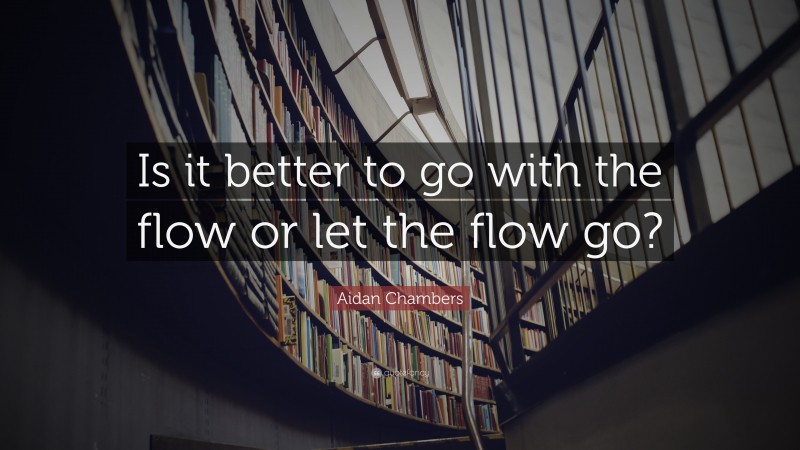 Aidan Chambers Quote: “Is it better to go with the flow or let the flow go?”