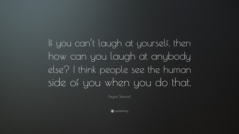 Payne Stewart Quote: “If you can’t laugh at yourself, then how can you laugh at anybody else? I think people see the human side of you when you do that.”