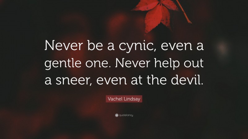 Vachel Lindsay Quote: “Never be a cynic, even a gentle one. Never help out a sneer, even at the devil.”