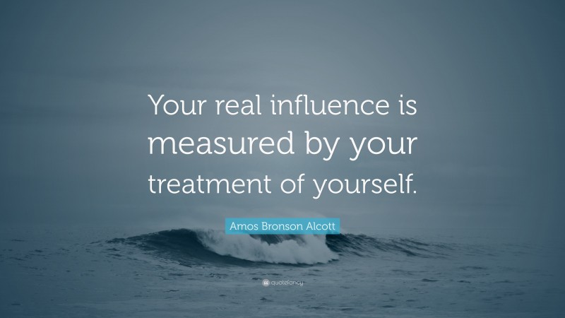 Amos Bronson Alcott Quote: “Your real influence is measured by your treatment of yourself.”