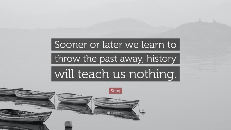 Sting Quote: “Sooner or later we learn to throw the past away, history will teach us nothing.”