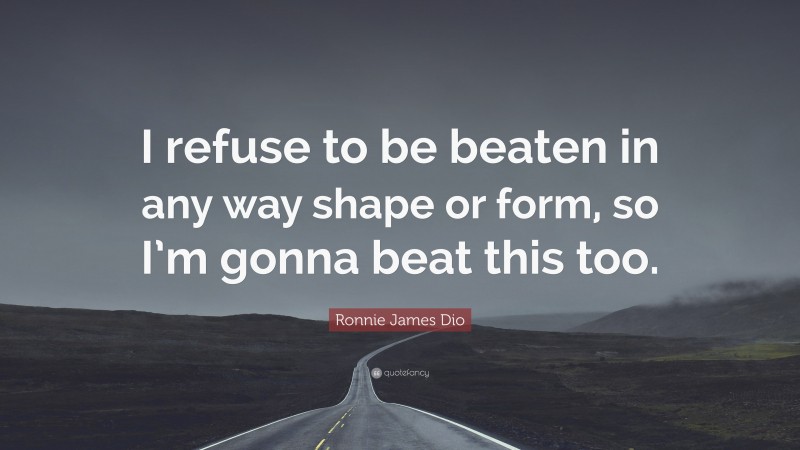 Ronnie James Dio Quote: “I refuse to be beaten in any way shape or form, so I’m gonna beat this too.”
