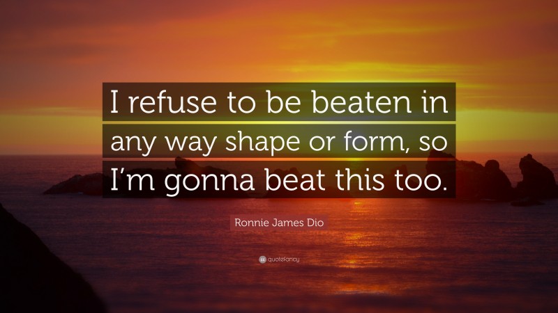Ronnie James Dio Quote: “I refuse to be beaten in any way shape or form, so I’m gonna beat this too.”