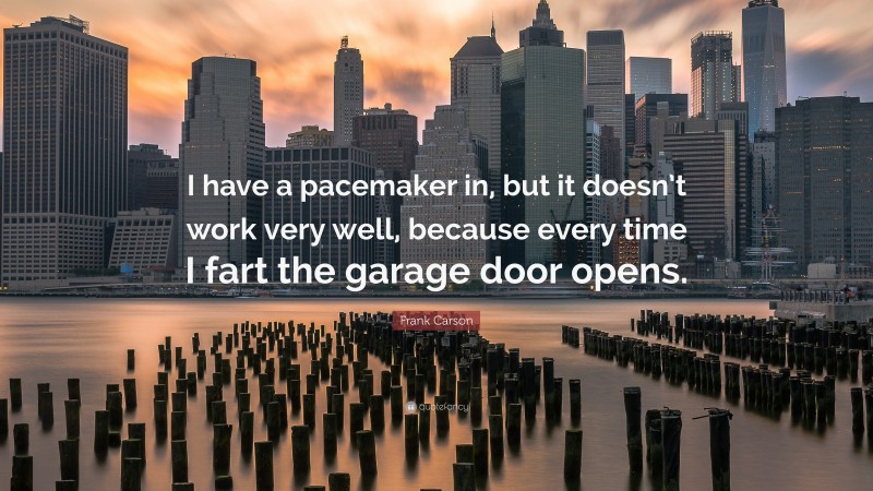 Frank Carson Quote: “I have a pacemaker in, but it doesn’t work very well, because every time I fart the garage door opens.”