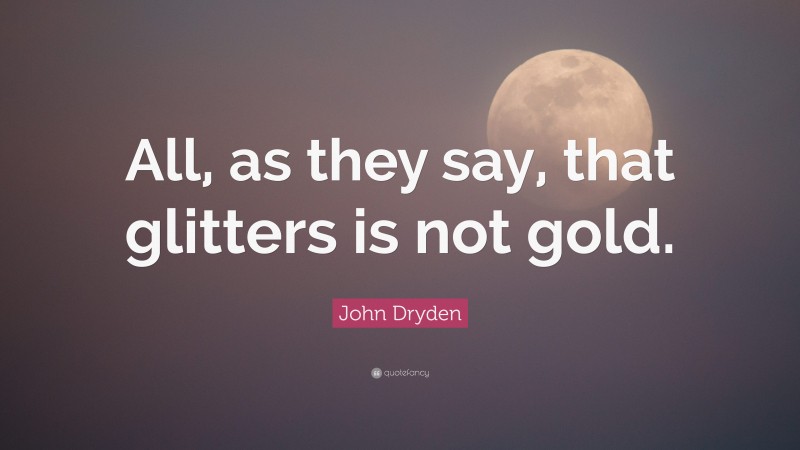 John Dryden Quote: “All, as they say, that glitters is not gold.”