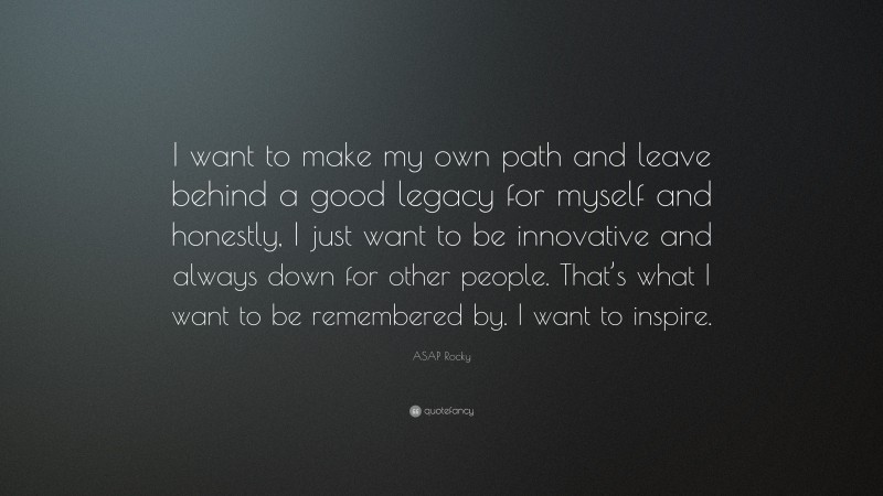 ASAP Rocky Quote: “I want to make my own path and leave behind a good legacy for myself and honestly, I just want to be innovative and always down for other people. That’s what I want to be remembered by. I want to inspire.”