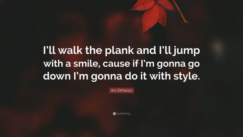 Ani DiFranco Quote: “I’ll walk the plank and I’ll jump with a smile, cause if I’m gonna go down I’m gonna do it with style.”