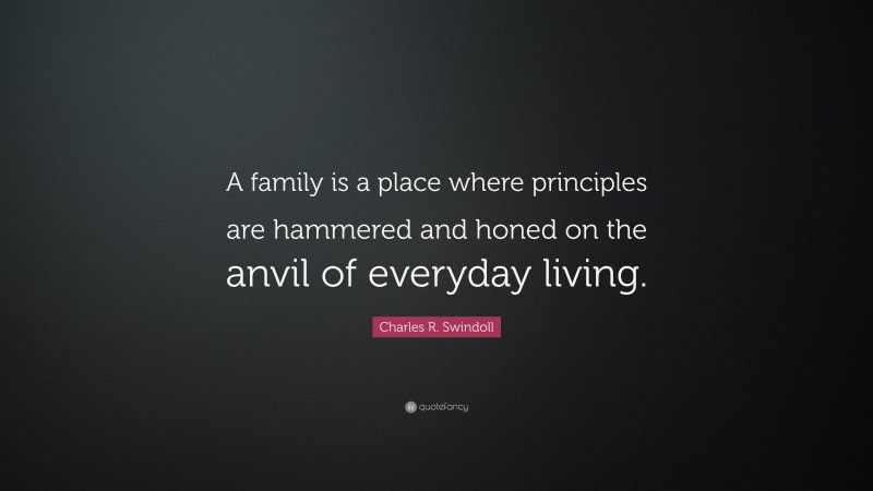 Charles R. Swindoll Quote: “A family is a place where principles are hammered and honed on the anvil of everyday living.”