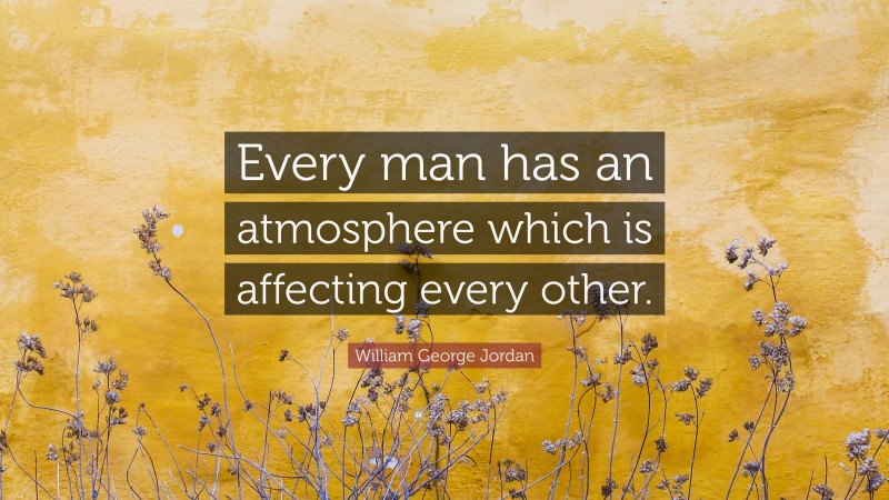 William George Jordan Quote: “Every man has an atmosphere which is affecting every other.”
