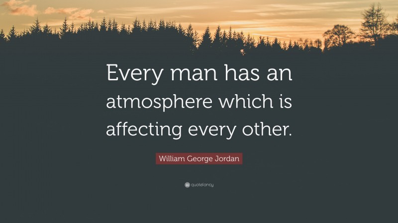 William George Jordan Quote: “Every man has an atmosphere which is affecting every other.”