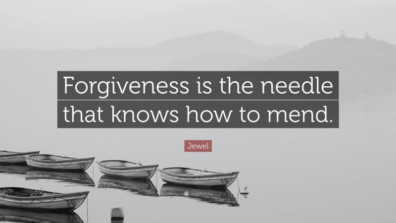 Jewel Quote: “Forgiveness is the needle that knows how to mend.”