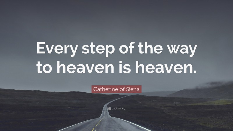 Catherine of Siena Quote: “Every step of the way to heaven is heaven.”